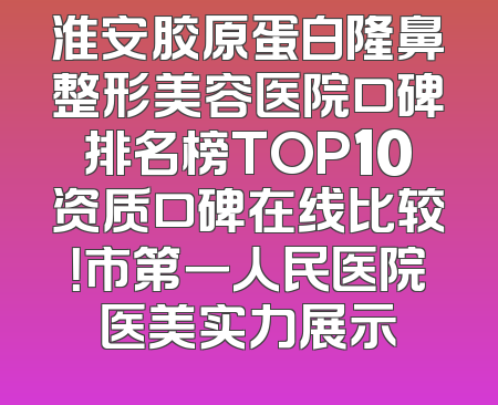 淮安胶原蛋白隆鼻整形美容医院口碑排名榜TOP10资质口碑在线比较！市第一人民医院医美实力展示