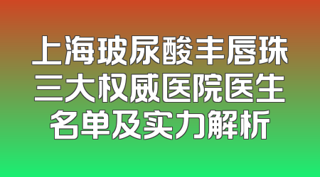 上海玻尿酸丰唇珠三大权威医院医生名单及实力解析