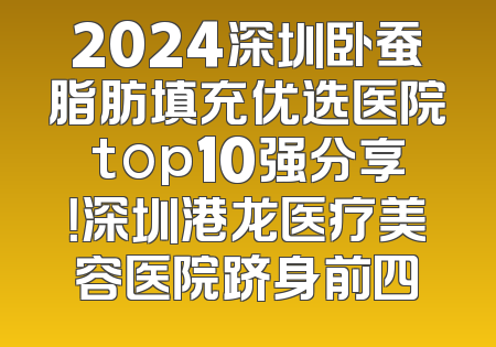 2024深圳卧蚕脂肪填充优选医院top10强分享！深圳港龙医疗美容医院跻身前四