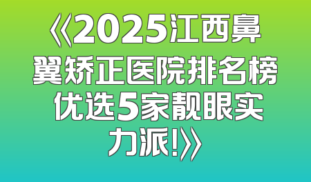 《2025江西鼻翼矫正医院排名榜 优选5家靓眼实力派！》