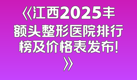 《江西2025丰额头整形医院排行榜及价格表发布！》