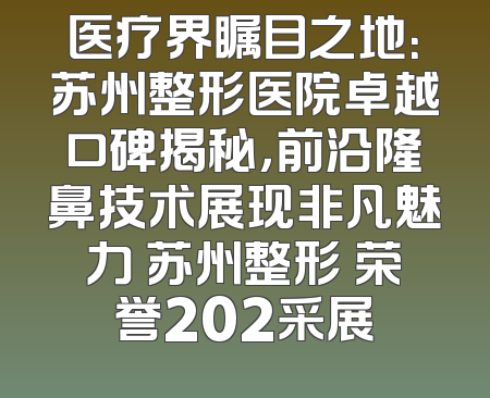 医疗界瞩目之地：苏州整形医院卓越口碑揭秘，前沿隆鼻技术展现非凡魅力 苏州整形 荣誉202采展
