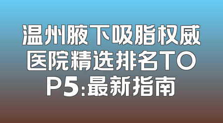 温州腋下吸脂权威医院精选排名TOP5：最新指南