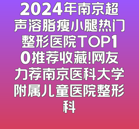 2024年南京超声溶脂瘦小腿热门整形医院TOP10推荐收藏！网友力荐南京医科大学附属儿童医院整形科