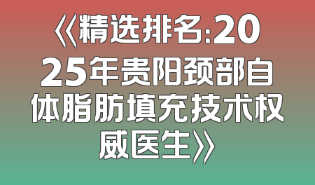 《精选排名：2025年贵阳颈部自体脂肪填充技术权威医生》