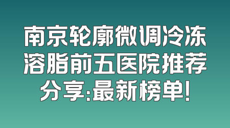 南京轮廓微调冷冻溶脂前五医院推荐分享：最新榜单！