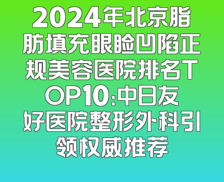 2024年北京脂肪填充眼睑凹陷正规美容医院排名TOP10：中日友好医院整形外科引领权威推荐