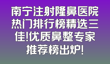 南宁注射隆鼻医院热门排行榜精选三佳！优质鼻整专家推荐榜出炉！