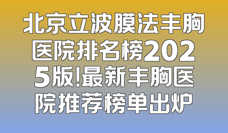 北京立波膜法丰胸医院排名榜2025版！最新丰胸医院推荐榜单出炉