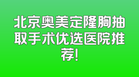 北京奥美定隆胸抽取手术优选医院推荐！