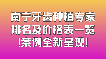 南宁牙齿种植专家排名及价格表一览！案例全新呈现！