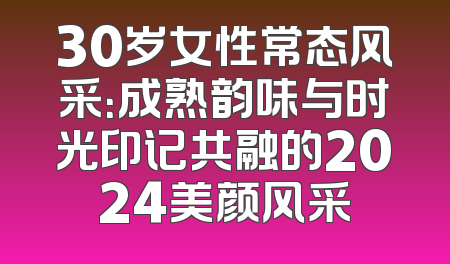 30岁女性常态风采：成熟韵味与时光印记共融的2024美颜风采