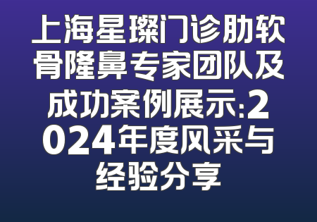 上海星璨门诊肋软骨隆鼻专家团队及成功案例展示：2024年度风采与经验分享