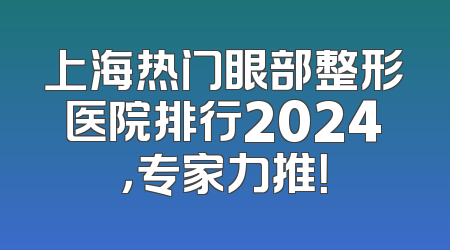 上海热门眼部整形医院排行2024，专家力推！