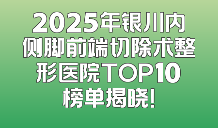 2025年银川内侧脚前端切除术整形医院TOP10榜单揭晓！