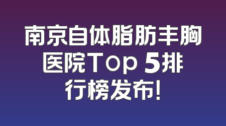 南京自体脂肪丰胸医院Top 5排行榜发布！