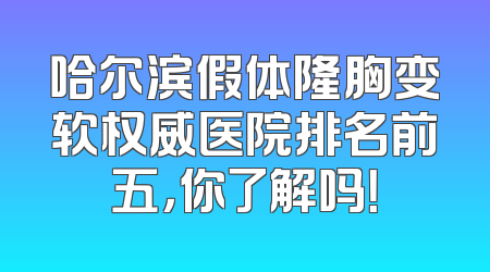 哈尔滨假体隆胸变软权威医院排名前五，你了解吗！