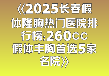 《2025长春假体隆胸热门医院排行榜：260cc假体丰胸首选5家名院》