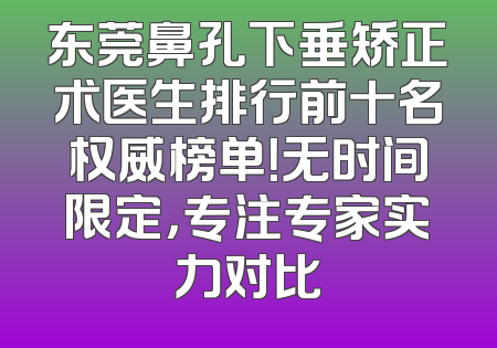 东莞鼻孔下垂矫正术医生排行前十名权威榜单！无时间限定，专注专家实力对比