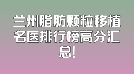 兰州脂肪颗粒移植名医排行榜高分汇总！
