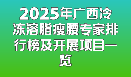 2025年广西冷冻溶脂瘦腰专家排行榜及开展项目一览