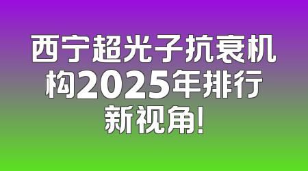 西宁超光子抗衰机构2025年排行新视角！