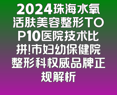 2024珠海水氧活肤美容整形TOP10医院技术比拼！市妇幼保健院整形科权威品牌正规解析