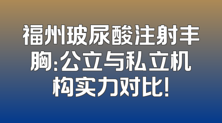 福州玻尿酸注射丰胸：公立与私立机构实力对比！
