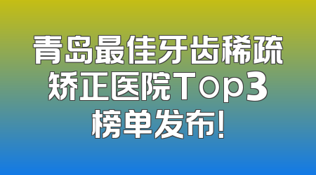 青岛最佳牙齿稀疏矫正医院Top3榜单发布！