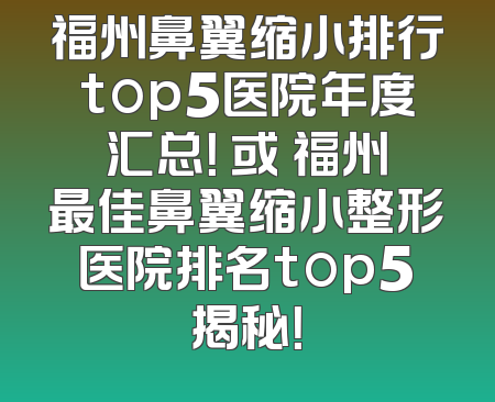 福州鼻翼缩小排行top5医院年度汇总！ 或 福州最佳鼻翼缩小整形医院排名top5揭秘！