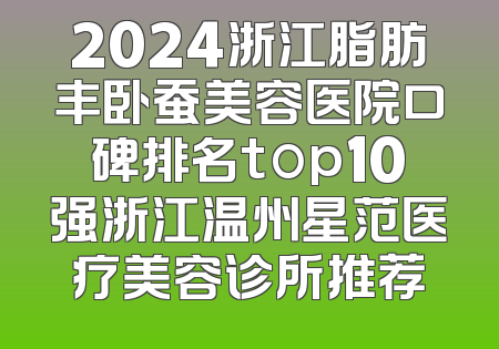 2024浙江脂肪丰卧蚕美容医院口碑排名top10强浙江温州星范医疗美容诊所推荐