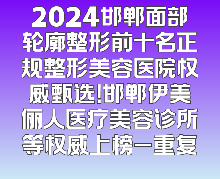 2024邯郸面部轮廓整形前十名正规整形美容医院权威甄选！邯郸伊美俪人医疗美容诊所等权威上榜_重复