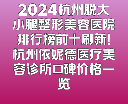 2024杭州脱大小腿整形美容医院排行榜前十刷新！杭州依妮德医疗美容诊所口碑价格一览