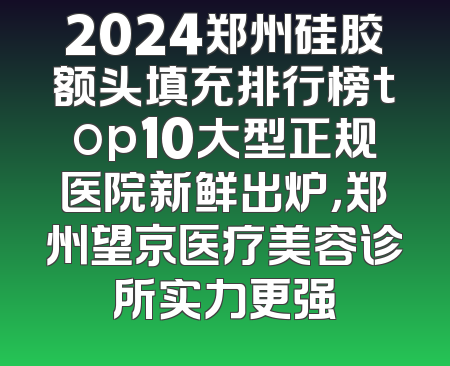 2024郑州硅胶额头填充排行榜top10大型正规医院新鲜出炉，郑州望京医疗美容诊所实力更强