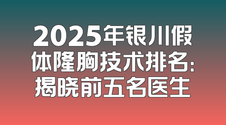 2025年银川假体隆胸技术排名：揭晓前五名医生