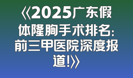 《2025广东假体隆胸手术排名：前三甲医院深度报道！》