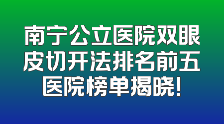 南宁公立医院双眼皮切开法排名前五医院榜单揭晓！
