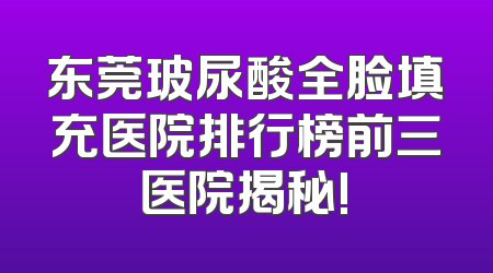 东莞玻尿酸全脸填充医院排行榜前三医院揭秘!