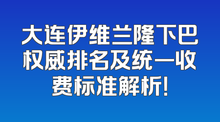 大连伊维兰隆下巴权威排名及统一收费标准解析！