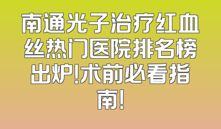 南通光子治疗红血丝热门医院排名榜出炉！术前必看指南！