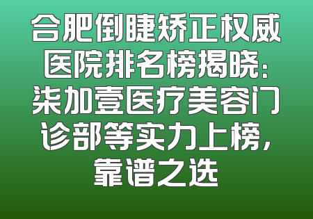 合肥倒睫矫正权威医院排名榜揭晓：柒加壹医疗美容门诊部等实力上榜，靠谱之选