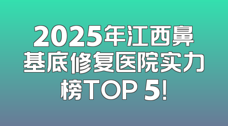 2025年江西鼻基底修复医院实力榜TOP 5！