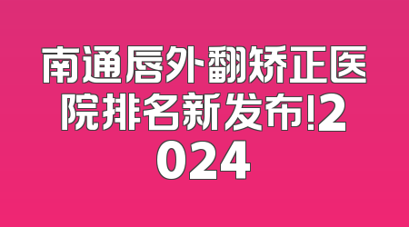 南通唇外翻矫正医院排名新发布!2024