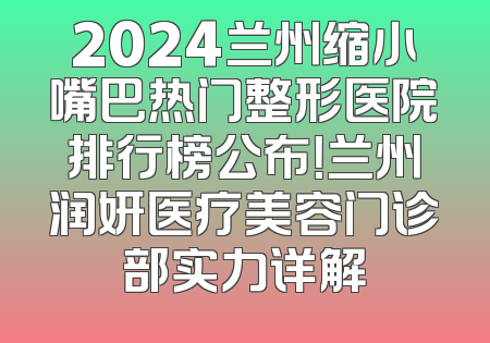 2024兰州缩小嘴巴热门整形医院排行榜公布！兰州润妍医疗美容门诊部实力详解