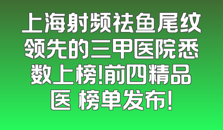 上海射频祛鱼尾纹领先的三甲医院悉数上榜！前四精品医収榜单发布！