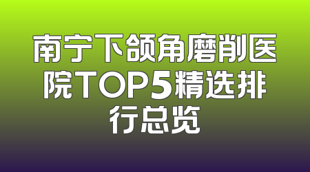 南宁下颌角磨削医院TOP5精选排行总览