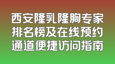 西安隆乳隆胸专家排名榜及在线预约通道便捷访问指南