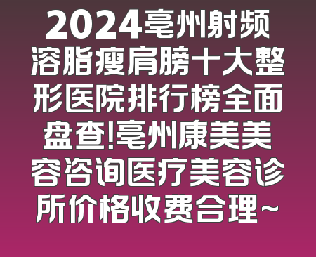 2024亳州射频溶脂瘦肩膀十大整形医院排行榜全面盘查！亳州康美美容咨询医疗美容诊所价格收费合理~