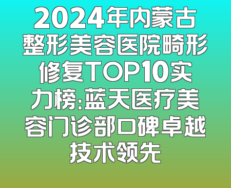2024年内蒙古整形美容医院畸形修复TOP10实力榜：蓝天医疗美容门诊部口碑卓越技术领先