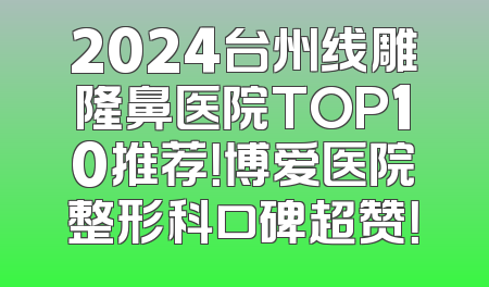 2024台州线雕隆鼻医院TOP10推荐！博爱医院整形科口碑超赞！